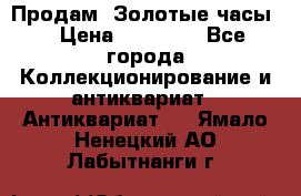 Продам “Золотые часы“ › Цена ­ 60 000 - Все города Коллекционирование и антиквариат » Антиквариат   . Ямало-Ненецкий АО,Лабытнанги г.